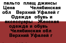 пальто. плащ джинсы › Цена ­ 500 - Челябинская обл., Верхний Уфалей г. Одежда, обувь и аксессуары » Женская одежда и обувь   . Челябинская обл.,Верхний Уфалей г.